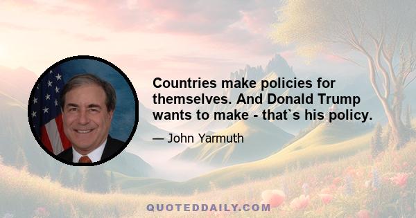 Countries make policies for themselves. And Donald Trump wants to make - that`s his policy.