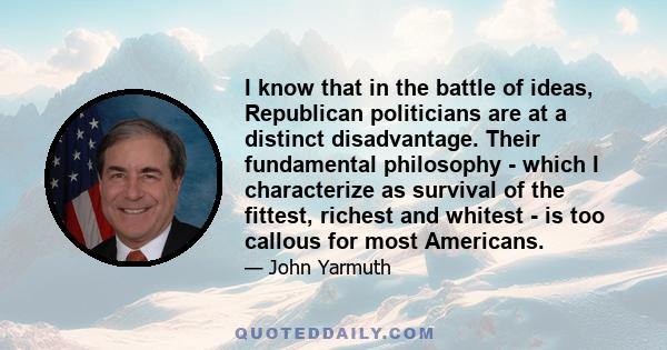 I know that in the battle of ideas, Republican politicians are at a distinct disadvantage. Their fundamental philosophy - which I characterize as survival of the fittest, richest and whitest - is too callous for most