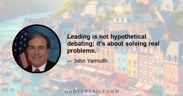 Leading is not hypothetical debating; it's about solving real problems.