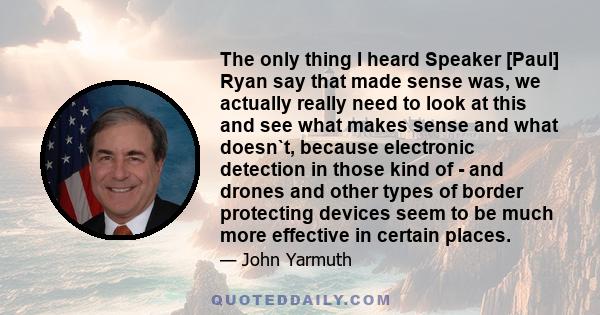 The only thing I heard Speaker [Paul] Ryan say that made sense was, we actually really need to look at this and see what makes sense and what doesn`t, because electronic detection in those kind of - and drones and other 