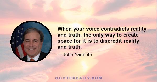 When your voice contradicts reality and truth, the only way to create space for it is to discredit reality and truth.