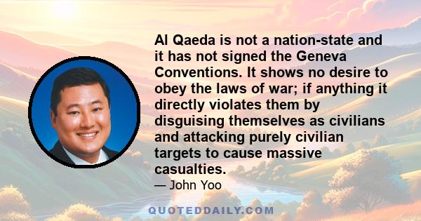 Al Qaeda is not a nation-state and it has not signed the Geneva Conventions. It shows no desire to obey the laws of war; if anything it directly violates them by disguising themselves as civilians and attacking purely