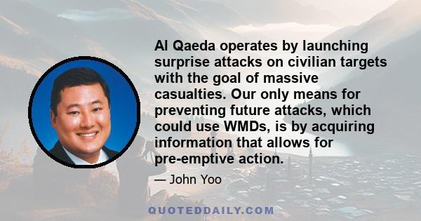 Al Qaeda operates by launching surprise attacks on civilian targets with the goal of massive casualties. Our only means for preventing future attacks, which could use WMDs, is by acquiring information that allows for