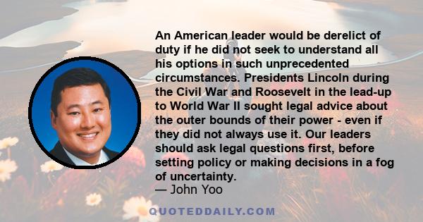 An American leader would be derelict of duty if he did not seek to understand all his options in such unprecedented circumstances. Presidents Lincoln during the Civil War and Roosevelt in the lead-up to World War II