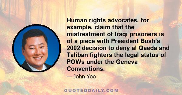 Human rights advocates, for example, claim that the mistreatment of Iraqi prisoners is of a piece with President Bush's 2002 decision to deny al Qaeda and Taliban fighters the legal status of POWs under the Geneva