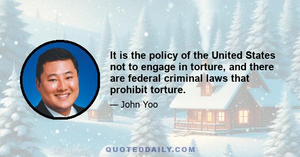 It is the policy of the United States not to engage in torture, and there are federal criminal laws that prohibit torture.