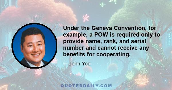 Under the Geneva Convention, for example, a POW is required only to provide name, rank, and serial number and cannot receive any benefits for cooperating.