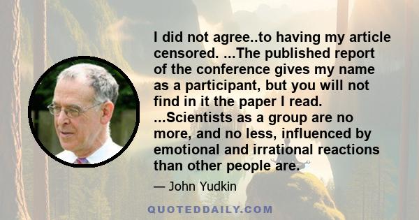 I did not agree..to having my article censored. ...The published report of the conference gives my name as a participant, but you will not find in it the paper I read. ...Scientists as a group are no more, and no less,