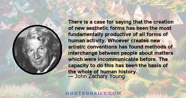 There is a case for saying that the creation of new aesthetic forms has been the most fundamentally productive of all forms of human activity. Whoever creates new artistic conventions has found methods of interchange