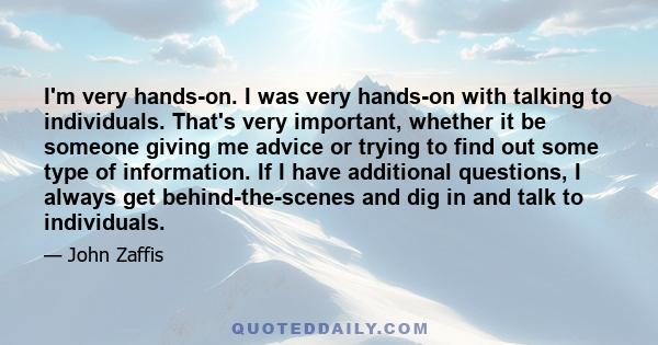 I'm very hands-on. I was very hands-on with talking to individuals. That's very important, whether it be someone giving me advice or trying to find out some type of information. If I have additional questions, I always