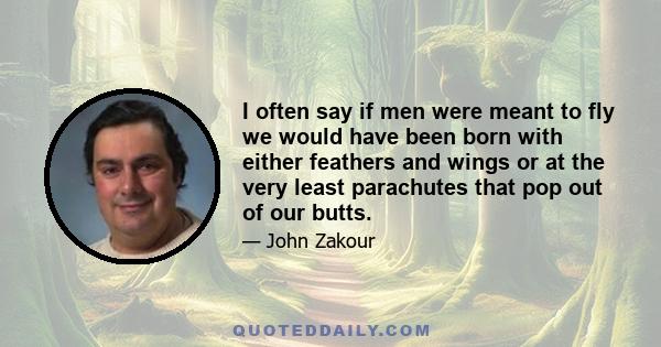 I often say if men were meant to fly we would have been born with either feathers and wings or at the very least parachutes that pop out of our butts.