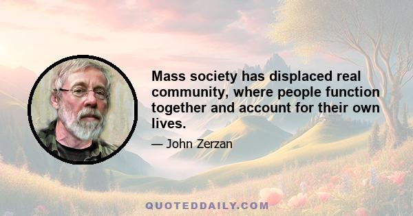 Mass society has displaced real community, where people function together and account for their own lives.