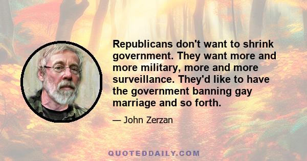 Republicans don't want to shrink government. They want more and more military, more and more surveillance. They'd like to have the government banning gay marriage and so forth.