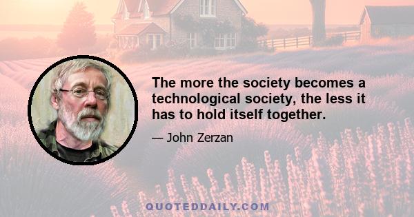 The more the society becomes a technological society, the less it has to hold itself together.