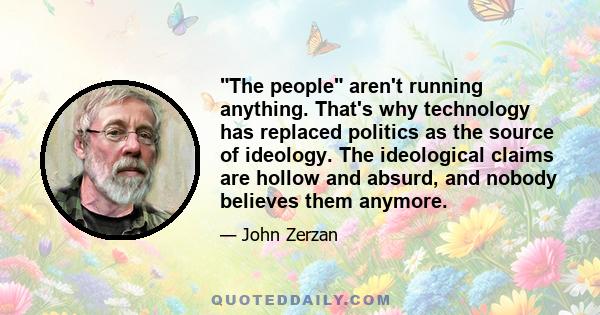 The people aren't running anything. That's why technology has replaced politics as the source of ideology. The ideological claims are hollow and absurd, and nobody believes them anymore.