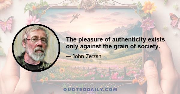 The pleasure of authenticity exists only against the grain of society.