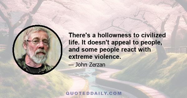 There's a hollowness to civilized life. It doesn't appeal to people, and some people react with extreme violence.