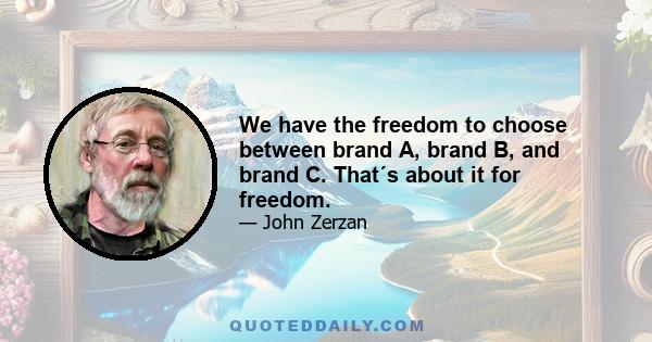 We have the freedom to choose between brand A, brand B, and brand C. That´s about it for freedom.