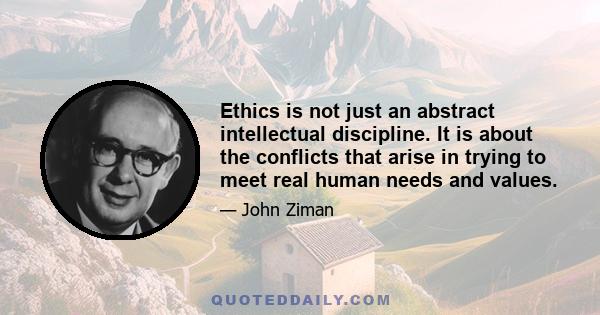 Ethics is not just an abstract intellectual discipline. It is about the conflicts that arise in trying to meet real human needs and values.