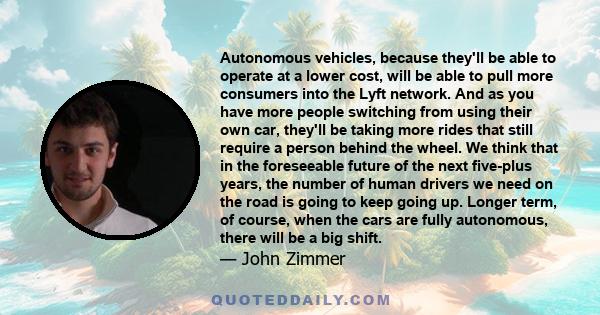 Autonomous vehicles, because they'll be able to operate at a lower cost, will be able to pull more consumers into the Lyft network. And as you have more people switching from using their own car, they'll be taking more