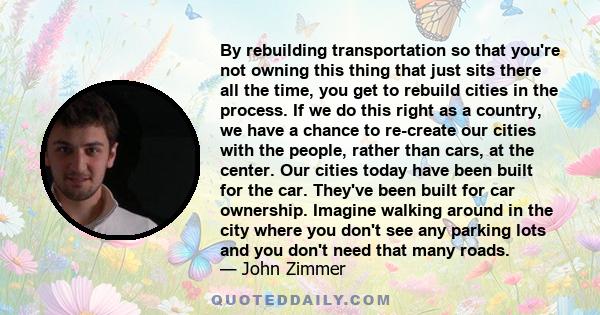 By rebuilding transportation so that you're not owning this thing that just sits there all the time, you get to rebuild cities in the process. If we do this right as a country, we have a chance to re-create our cities