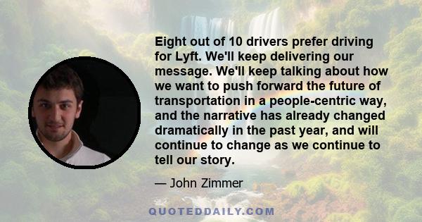 Eight out of 10 drivers prefer driving for Lyft. We'll keep delivering our message. We'll keep talking about how we want to push forward the future of transportation in a people-centric way, and the narrative has