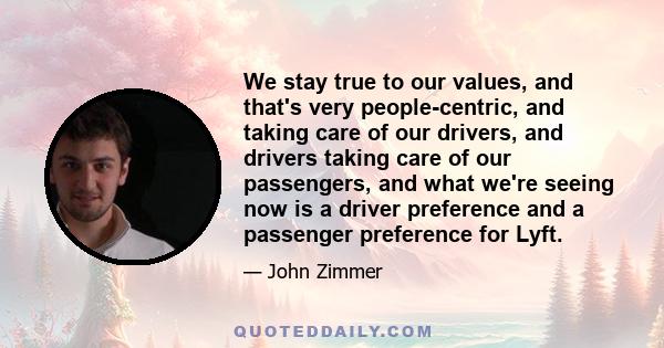 We stay true to our values, and that's very people-centric, and taking care of our drivers, and drivers taking care of our passengers, and what we're seeing now is a driver preference and a passenger preference for Lyft.