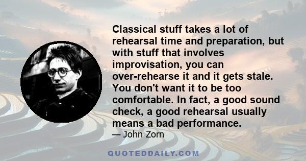 Classical stuff takes a lot of rehearsal time and preparation, but with stuff that involves improvisation, you can over-rehearse it and it gets stale. You don't want it to be too comfortable. In fact, a good sound