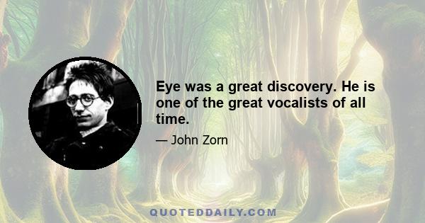 Eye was a great discovery. He is one of the great vocalists of all time.