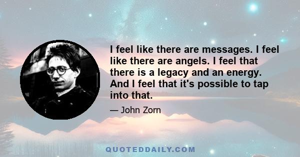 I feel like there are messages. I feel like there are angels. I feel that there is a legacy and an energy. And I feel that it's possible to tap into that.