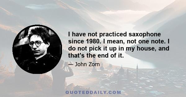 I have not practiced saxophone since 1980. I mean, not one note. I do not pick it up in my house, and that's the end of it.