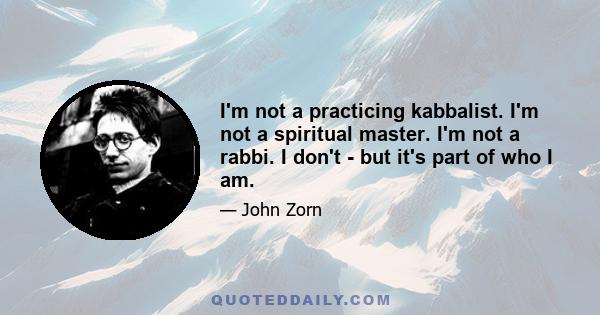 I'm not a practicing kabbalist. I'm not a spiritual master. I'm not a rabbi. I don't - but it's part of who I am.