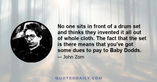 No one sits in front of a drum set and thinks they invented it all out of whole cloth. The fact that the set is there means that you've got some dues to pay to Baby Dodds.