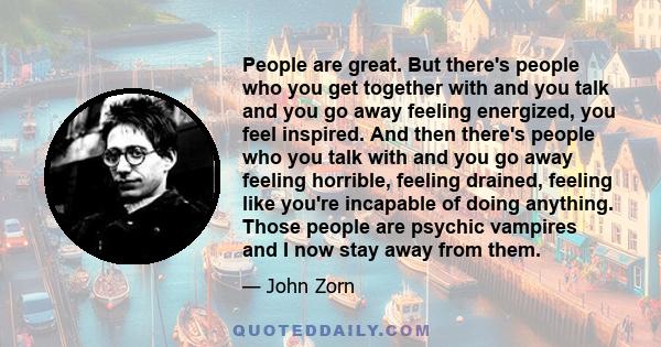 People are great. But there's people who you get together with and you talk and you go away feeling energized, you feel inspired. And then there's people who you talk with and you go away feeling horrible, feeling