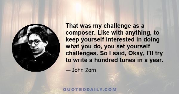 That was my challenge as a composer. Like with anything, to keep yourself interested in doing what you do, you set yourself challenges. So I said, Okay, I'll try to write a hundred tunes in a year.