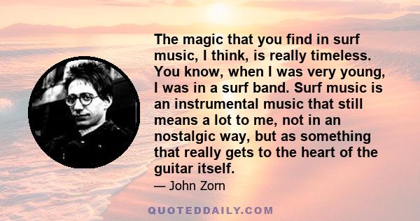 The magic that you find in surf music, I think, is really timeless. You know, when I was very young, I was in a surf band. Surf music is an instrumental music that still means a lot to me, not in an nostalgic way, but