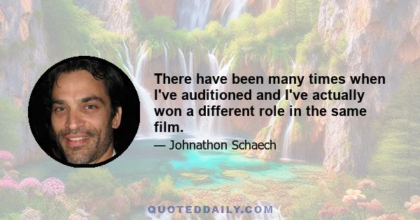 There have been many times when I've auditioned and I've actually won a different role in the same film.
