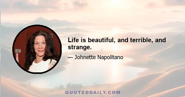 Life is beautiful, and terrible, and strange.