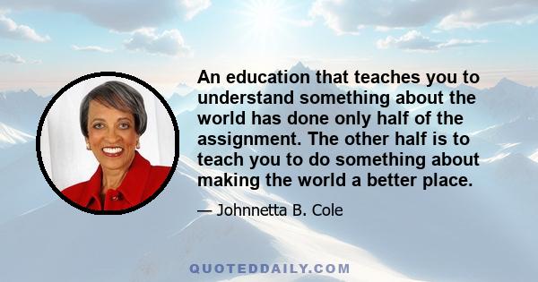 An education that teaches you to understand something about the world has done only half of the assignment. The other half is to teach you to do something about making the world a better place.