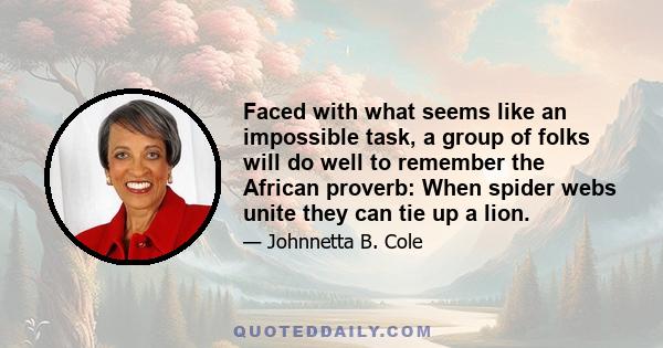 Faced with what seems like an impossible task, a group of folks will do well to remember the African proverb: When spider webs unite they can tie up a lion.