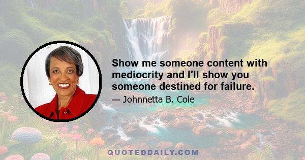 Show me someone content with mediocrity and I'll show you someone destined for failure.