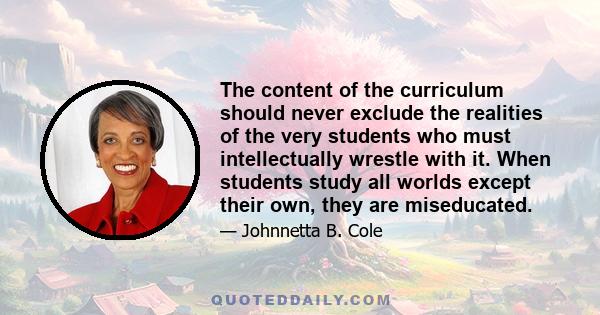 The content of the curriculum should never exclude the realities of the very students who must intellectually wrestle with it. When students study all worlds except their own, they are miseducated.