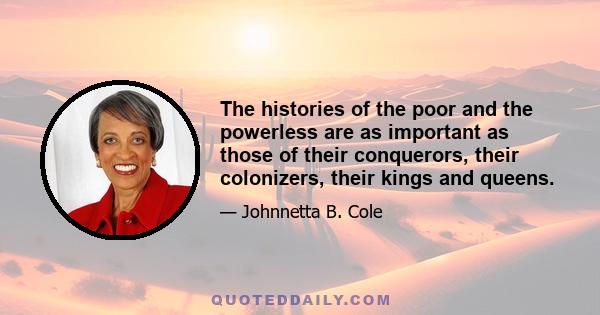 The histories of the poor and the powerless are as important as those of their conquerors, their colonizers, their kings and queens.