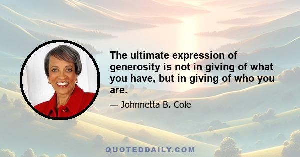 The ultimate expression of generosity is not in giving of what you have, but in giving of who you are.