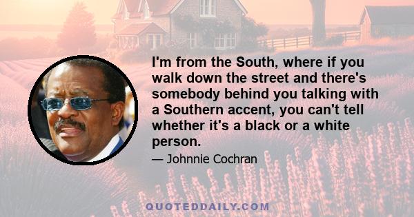 I'm from the South, where if you walk down the street and there's somebody behind you talking with a Southern accent, you can't tell whether it's a black or a white person.