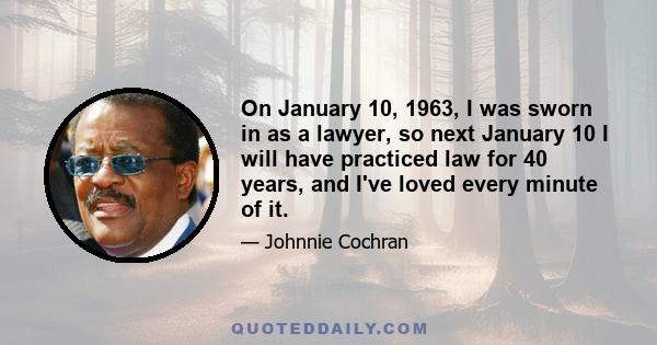 On January 10, 1963, I was sworn in as a lawyer, so next January 10 I will have practiced law for 40 years, and I've loved every minute of it.