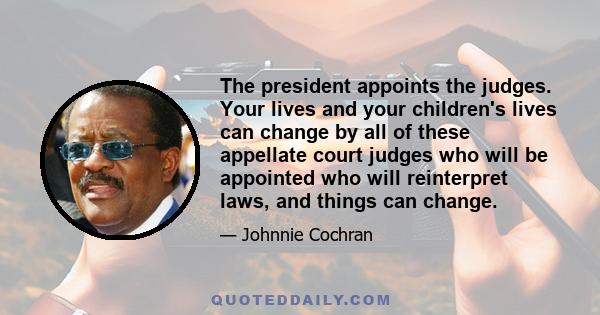 The president appoints the judges. Your lives and your children's lives can change by all of these appellate court judges who will be appointed who will reinterpret laws, and things can change.