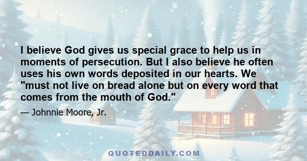 I believe God gives us special grace to help us in moments of persecution. But I also believe he often uses his own words deposited in our hearts. We must not live on bread alone but on every word that comes from the