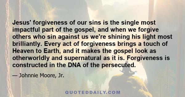 Jesus' forgiveness of our sins is the single most impactful part of the gospel, and when we forgive others who sin against us we're shining his light most brilliantly. Every act of forgiveness brings a touch of Heaven