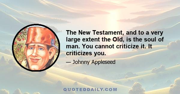 The New Testament, and to a very large extent the Old, is the soul of man. You cannot criticize it. It criticizes you.